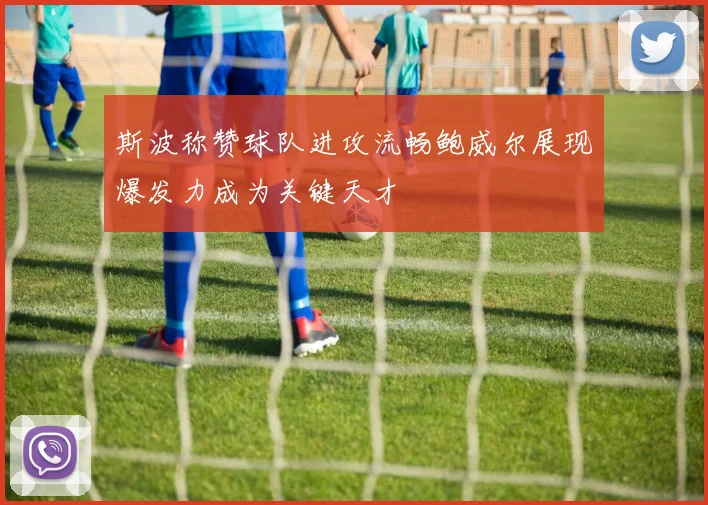 斯波称赞球队进攻流畅鲍威尔展现爆发力成为关键天才