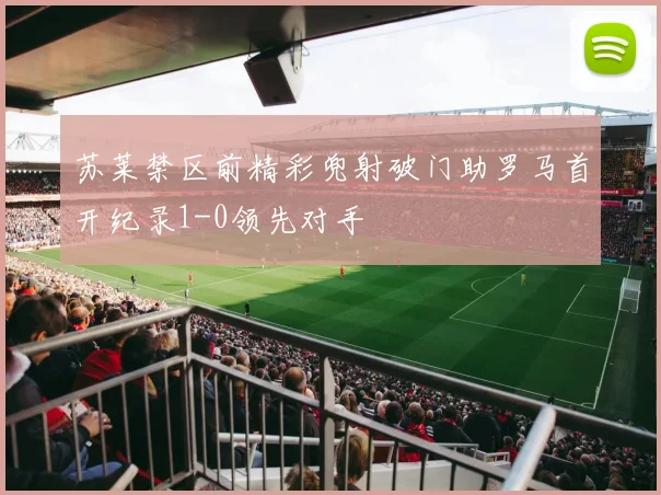 苏莱禁区前精彩兜射破门助罗马首开纪录1-0领先对手