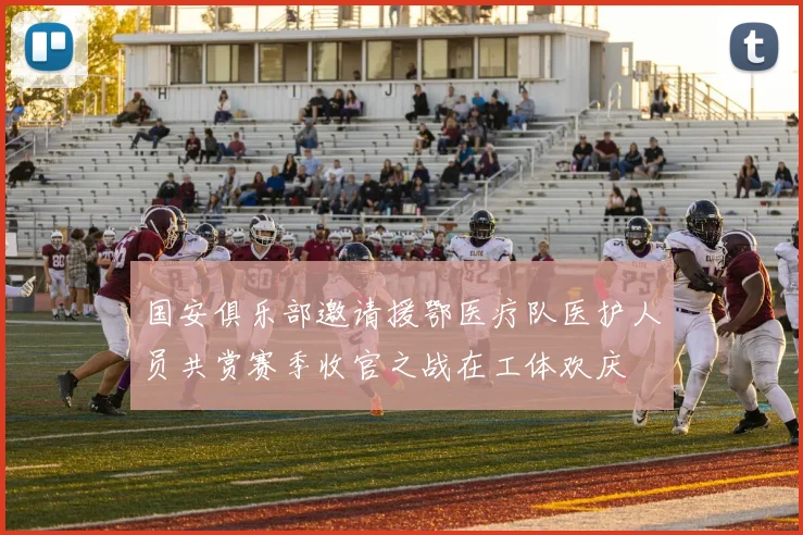 国安俱乐部邀请援鄂医疗队医护人员共赏赛季收官之战在工体欢庆