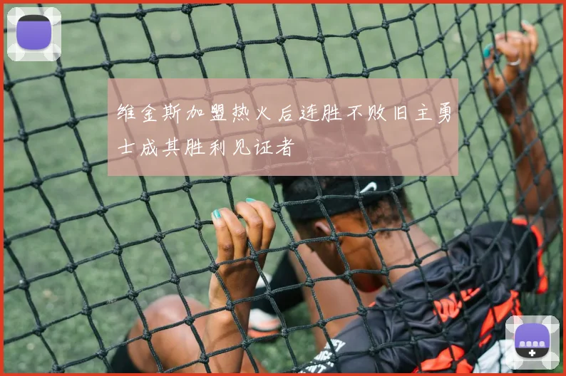 维金斯加盟热火后连胜不败旧主勇士成其胜利见证者