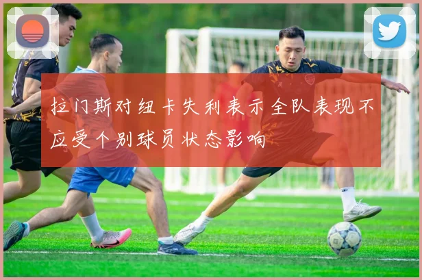 拉门斯对纽卡失利表示全队表现不应受个别球员状态影响