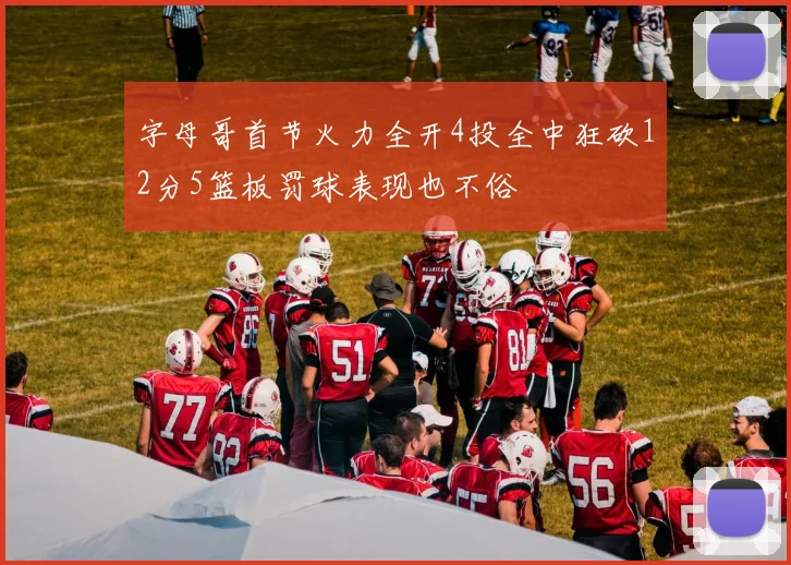 字母哥首节火力全开4投全中狂砍12分5篮板罚球表现也不俗