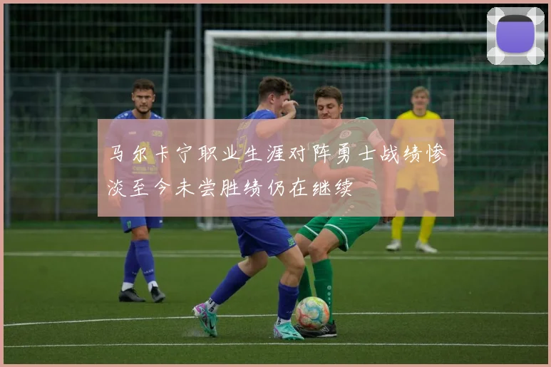 马尔卡宁职业生涯对阵勇士战绩惨淡至今未尝胜绩仍在继续