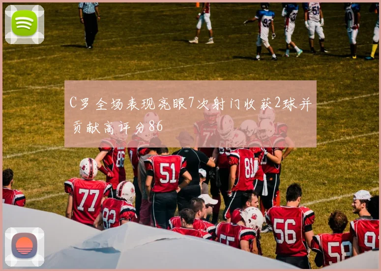 C罗全场表现亮眼7次射门收获2球并贡献高评分86