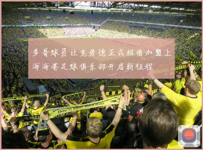多哥球员让克劳德正式租借加盟上海海港足球俱乐部开启新征程