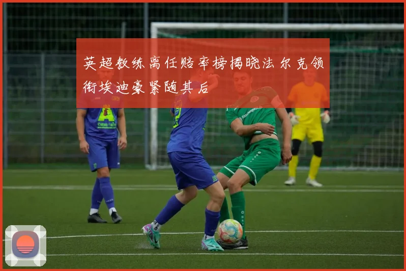英超教练离任赔率榜揭晓法尔克领衔埃迪豪紧随其后