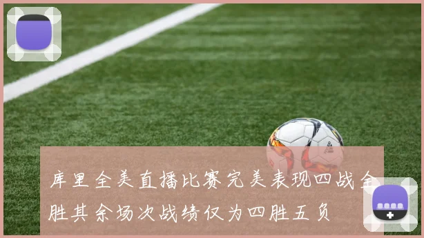 库里全美直播比赛完美表现四战全胜其余场次战绩仅为四胜五负