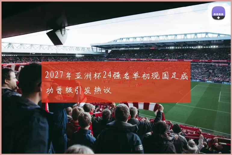 2027年亚洲杯24强名单初现国足成功晋级引发热议