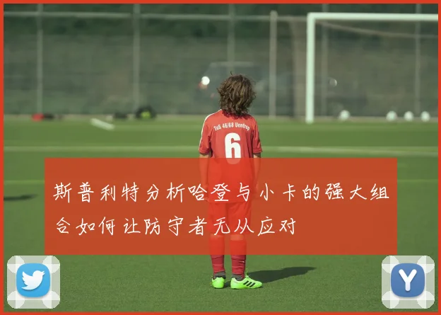 斯普利特分析哈登与小卡的强大组合如何让防守者无从应对