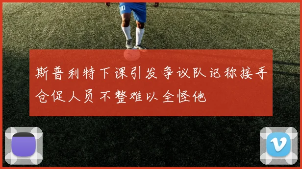 斯普利特下课引发争议队记称接手仓促人员不整难以全怪他