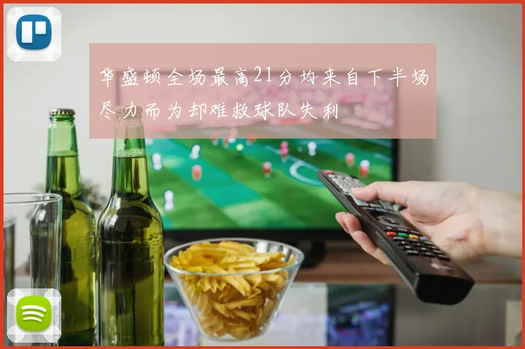 华盛顿全场最高21分均来自下半场尽力而为却难救球队失利