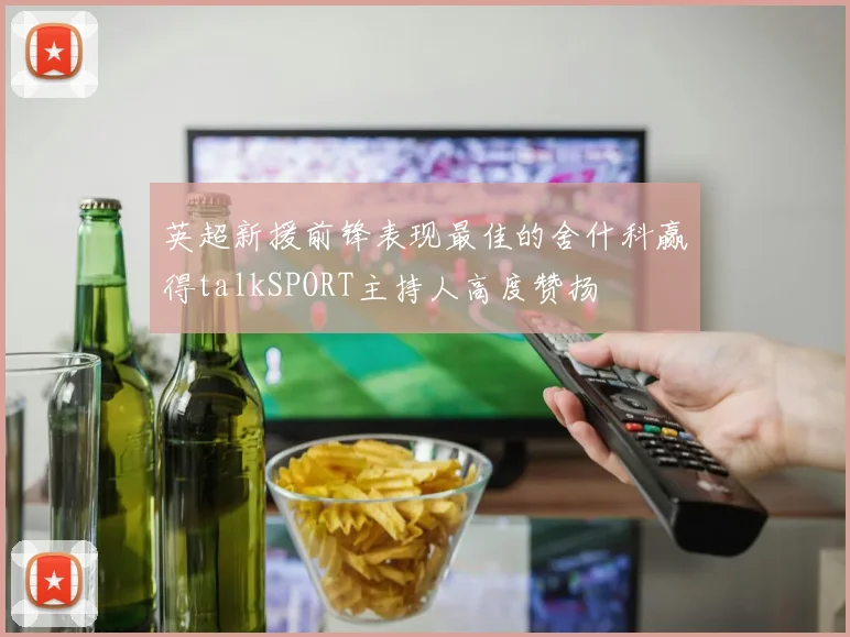英超新援前锋表现最佳的舍什科赢得talkSPORT主持人高度赞扬