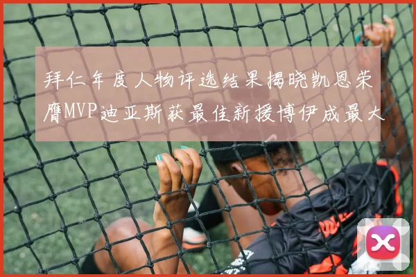 拜仁年度人物评选结果揭晓凯恩荣膺MVP迪亚斯获最佳新援博伊成最大失望者