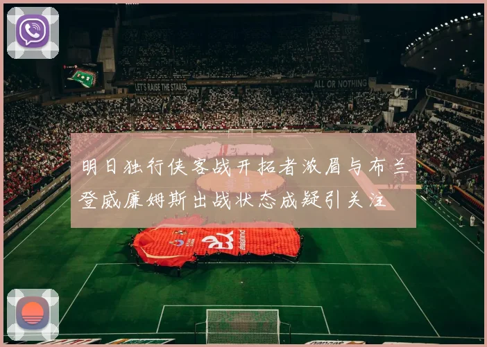明日独行侠客战开拓者浓眉与布兰登威廉姆斯出战状态成疑引关注