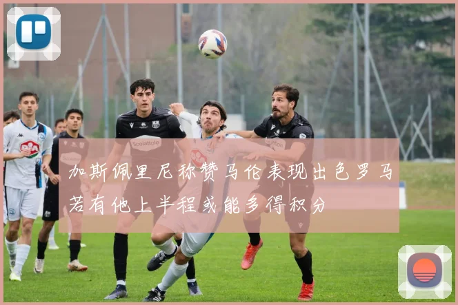 加斯佩里尼称赞马伦表现出色罗马若有他上半程或能多得积分