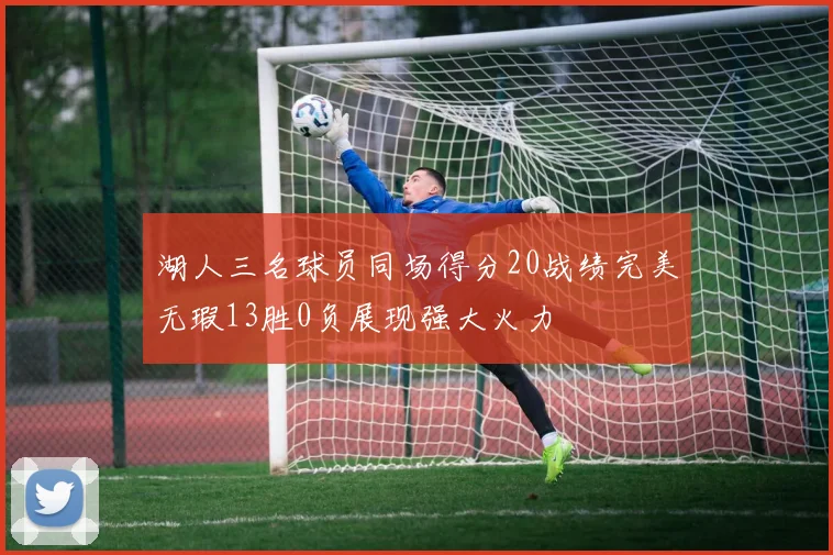 湖人三名球员同场得分20战绩完美无瑕13胜0负展现强大火力