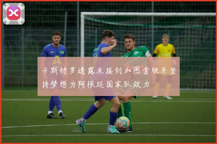 卡斯特罗透露未接到加图索联系坚持梦想为阿根廷国家队效力