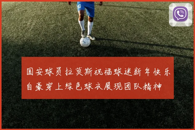 国安球员拉莫斯祝福球迷新年快乐自豪穿上绿色球衣展现团队精神