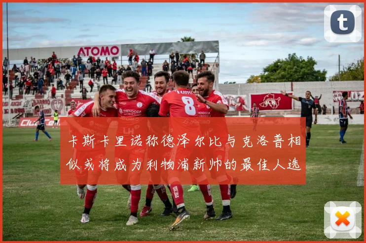 卡斯卡里诺称德泽尔比与克洛普相似或将成为利物浦新帅的最佳人选