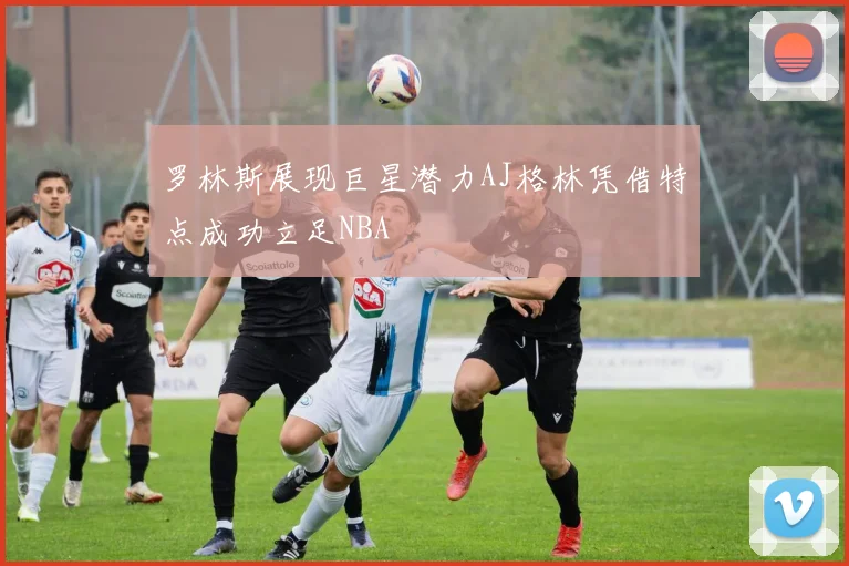罗林斯展现巨星潜力AJ格林凭借特点成功立足NBA