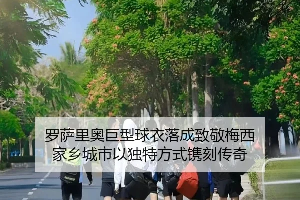 罗萨里奥巨型球衣落成致敬梅西 家乡城市以独特方式镌刻传奇 | mksports